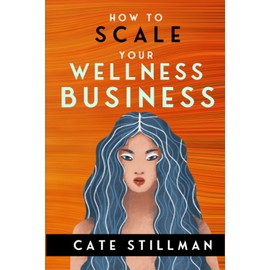 How to Scale Your Wellness Business: For owners of medical practices, healing practices, gyms & fitness studios, retreat centers + health food stores