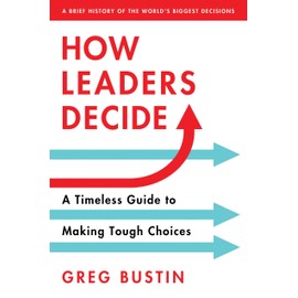 How Leaders Decide: A Timeless Guide to Making Tough Choices