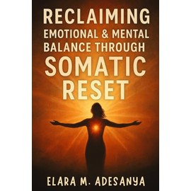 Reclaiming Emotional & Mental Balance Through Somatic Reset: How to Heal Trauma, Mental Imbalance Anxiety, Stress, and Inner Chaos Through Body-Based Practices