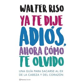 Ya te dije adiós, ahora cómo te olvido: Una guía para sacarse al ex de la cabeza y del corazón