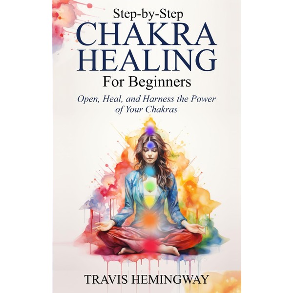 Step-by-Step Chakra Healing for Beginners: Open, Heal, and Harness the
