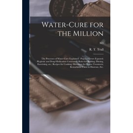 Water-cure for the Million: the Processes of Water-cure Explained: Popular Errors Exposed; Hygienic and Drug-medication Contrasted; Rules for Bathing, ... Home-treatment; Remarkable Cases To...; 163
