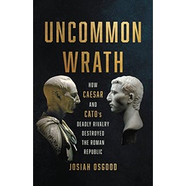 Uncommon Wrath: How Caesar and Cato’s Deadly Rivalry Destroyed the Roman Republic
