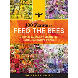 100 Plants to Feed the Bees: Provide a Healthy Habitat to Help Pollinators Thrive