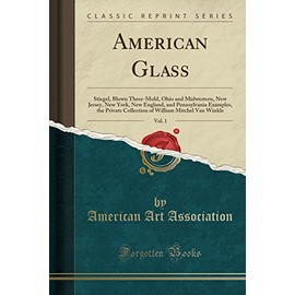 American Glass, Vol. 1: Stiegel, Blown Three-Mold, Ohio and Midwestern, New Jersey, New York, New England, and Pennsylvania Examples, the Private ... William Mitchel Van Winkle (Classic Reprint)
