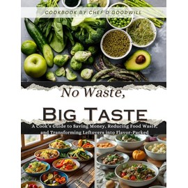 No Waste, Big Taste: A Cook’s Guide to Saving Money, Reducing Food Waste, and Transforming Leftovers into Flavor-Packed