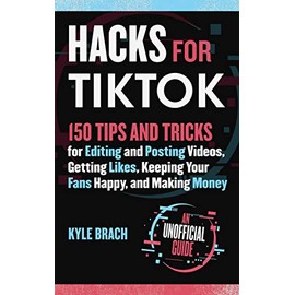 Hacks for TikTok: 150 Tips and Tricks for Editing and Posting Videos, Getting Likes, Keeping Your Fans Happy, and Making Money