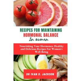 Recipes For Maintaining Hormonal Balance in Women: Nourishing Your Hormones: Healthy and Delicious Recipes for Women's Well-Being