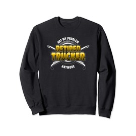 Retired Trucker Not My Problem Anymore Trucking Sweatshirt