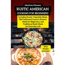 Rustic American Cooking for Beginners: Including Rustic Vegetable Meals, Old-Fashioned Country Kitchen Meals for Beginners, and Traditional Bush Meals for Everyday Life
