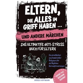 Eltern, die alles im Griff haben … und andere Märchen – Das ultimative Anti-Stress-Buch für Eltern: Ein praktischer und humorvoller Ratgeber für die täglichen Herausforderungen
