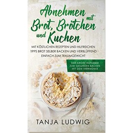 Abnehmen mit Brot, Brötchen und Kuchen: Der große Ratgeber zum gesunden Backen mit dem Thermomix. Mit köstlichen Rezepten & hilfreichen Tipps Brot selber backen & verblüffend einfach zum Traumgewicht