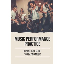 Music Performance Practice: A Practical Guide To Playing Music