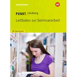 Punktlandung: Leitfaden zur Seminararbeit im W-Seminar - Ausgabe 2018