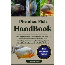 PIRANHAS FISH HANDBOOK: The Complete Guide To Everything You Need To Know About Piranhas Fish Health Care, Breeding, Maintenance, Tank Setup, Specie Identification, Interaction And Much More.