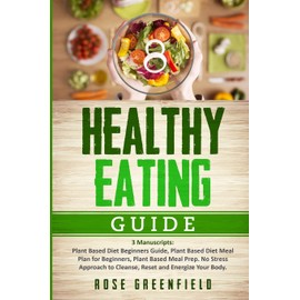 Healthy Eating Guide: Plant Based Diet Beginners Guide, Plant Based Diet Meal Plan for Beginners, Plant Based Meal Prep. No Stress Approach to Cleanse, Reset and Energize Your Body