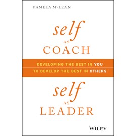 Self as Coach, Self as Leader: Developing the Best in You to Develop the Best in Others