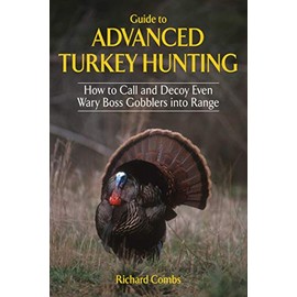 Guide to Advanced Turkey Hunting: How to Call and Decoy Even Wary Boss Gobblers into Range