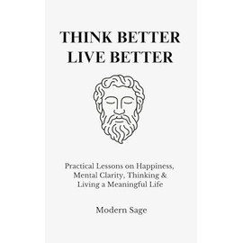 Think Better, Live Better: Practical Lessons on Happiness, Mental Clarity, Thinking & Living a Meaningful Life