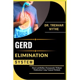 GERD ELIMINATION SYSTEM: Heal Acid Reflux Permanently Without Medication Using Natural Methods