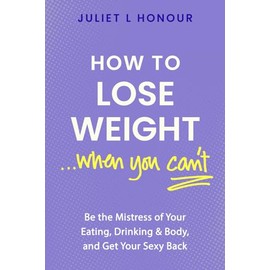 How to Lose Weight...When You Can't: Be The Mistress of Your Eating, Drinking & Body, and Get Your Sexy Back