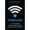 Wireless: A Total Beginner’s Guide to Modern Wireless Communication Technologies