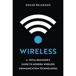 Wireless: A Total Beginner’s Guide to Modern Wireless Communication Technologies