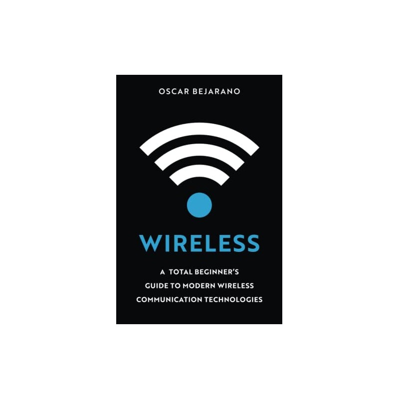 Wireless: A Total Beginner’s Guide to Modern Wireless Communication Technologies