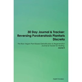 30 Day Journal & Tracker: Reversing Porokeratosis Plantaris Discreta The Raw Vegan Plant-Based Detoxification & Regeneration Journal & Tracker for Healing. Journal 3