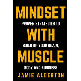 Mindset With Muscle: Proven Strategies to Build Up Your Brain, Body and Business