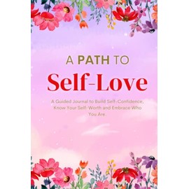 A Path to Self-Love: A Guided Journal to Build Self-Confidence, Know Your Self-Worth and Embrace Who You Are.