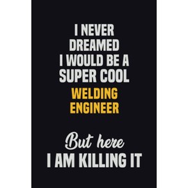I Never Dreamed I Would Be A Super Cool Welding Engineer But Here I Am Killing It: 6x9 Career Motivational Notebook 120 Pages For Employees