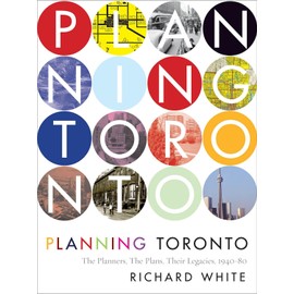 Planning Toronto: The Planners, The Plans, Their Legacies, 1940-80