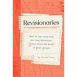 Revisionaries: What We Can Learn from the Lost, Unfinished, and Just Plain Bad Work of Great Writers