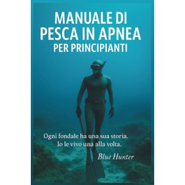 Manuale di pesca in apnea per principianti: Ogni fondale ha una sua storia. Io le vivo una alla volta