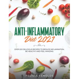 Anti-Inflammatory Diet 2021: Over 100 Delicious Recipes To Reduce Inflammation, Be Healthy And Feel Amazing