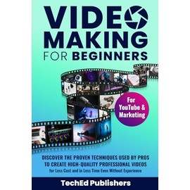 Video Making for Beginners: Discover the Proven Techniques Used by Pros to Create High-Quality Professional Videos for Less Cost and in Less Time Even Without Experience