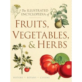 The Illustrated Encyclopedia of Fruits, Vegetables, and Herbs: History, Botany, Cuisine