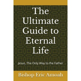 The Ultimate Guide to Eternal Life: Jesus, The Only Way to the Father