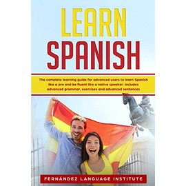 Learn Spanish: The Complete Learning Guide for Advanced Users to Learn Spanish like a Pro and be Fluent like a Native Speaker; Includes Advanced Grammar, Exercises and Advanced Sentences