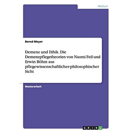 Demenz und Ethik. Die Demenzpflegetheorien von Naomi Feil und Erwin BÃ¶hm aus pflegewissenschaftlicher-philosophischer Sicht (German Edition)