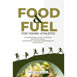  Food And Fuel For Young Athletes: A Comprehensive Guide to Optimal Nutrition, Energy Management, and Peak Performance in Youth Sports