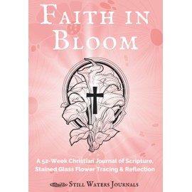 Faith in Bloom: A 52-Week Christian Journal of Scripture, Stained Glass Flower Tracing, and Reflection