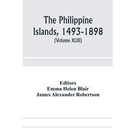 The Philippine Islands, 1493-1898; explorations by early navigators, descriptions of the islands and their peoples, their history and records of the ... showing the political, economic, commer