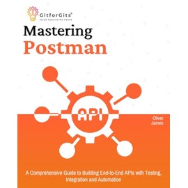 Mastering Postman: A Comprehensive Guide to Building End-to-End APIs with Testing, Integration and Automation