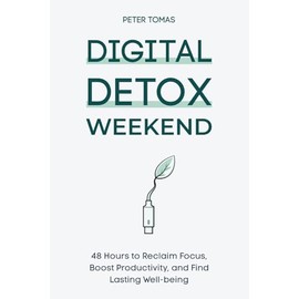 Digital Detox Weekend: 48 Hours to Reclaim Focus, Boost Productivity, and Find Lasting Well-being
