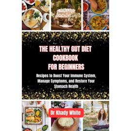 THE HEALTHY GUT DIET COOKBOOK FOR BEGINNERS: Recipes to Boost Your Immune System, Manage Symptoms, and Restore Your Stomach Health