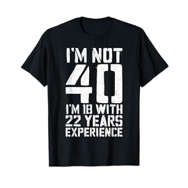 I'm Not 40 I'm 18 With 22 Years Experience T-Shirt Birthday T-Shirt