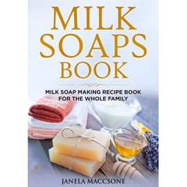  Milk Soaps Book: Milk Soap Making Recipe Book for the Whole Family