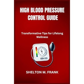 HIGH BLOOD PRESSURE CONTROL GUIDE: Transformative Tips for Lifelong Wellness